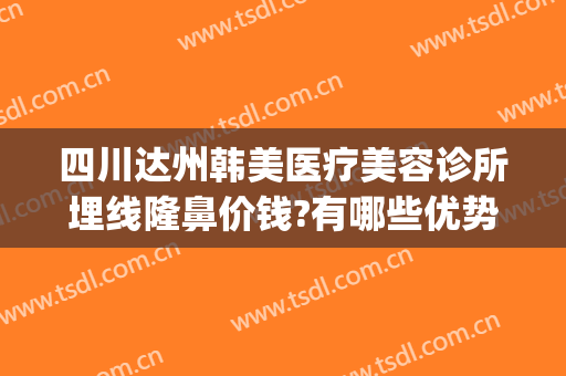 四川达州韩美医疗美容诊所埋线隆鼻价钱?有哪些优势?(四川韩美整形美容医院)