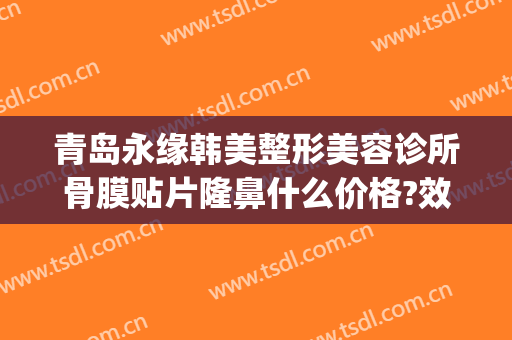 青岛永缘韩美整形美容诊所骨膜贴片隆鼻什么价格?效果怎么样?(永缘韩美整形美容医院)