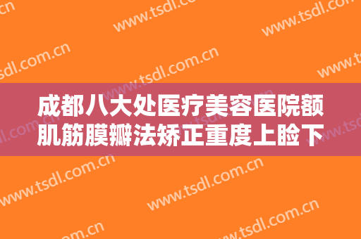 成都八大处医疗美容医院额肌筋膜瓣法矫正重度上睑下垂大楷需要多少钱?贵不贵?
