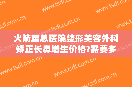 火箭军总医院整形美容外科矫正长鼻增生价格?需要多久恢复?