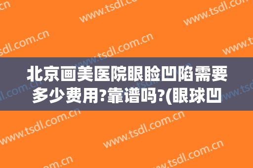 北京画美医院眼睑凹陷需要多少费用?靠谱吗?(眼球凹陷矫正手术多少钱)