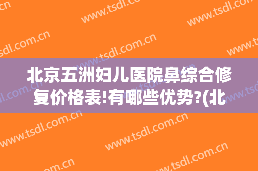 北京五洲妇儿医院鼻综合修复价格表!有哪些优势?(北京做鼻综合最好的医院)