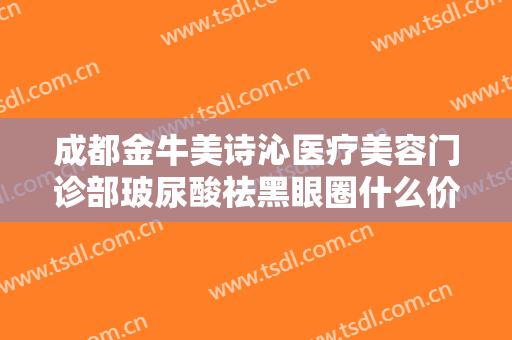 成都金牛美诗沁医疗美容门诊部玻尿酸祛黑眼圈什么价格?有哪些优势?