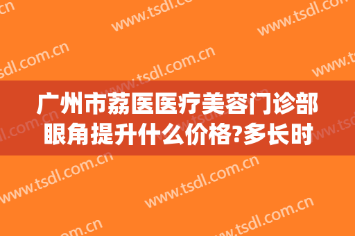广州市荔医医疗美容门诊部眼角提升什么价格?多长时间恢复?(广州荔医医疗美容门诊部怎么样)