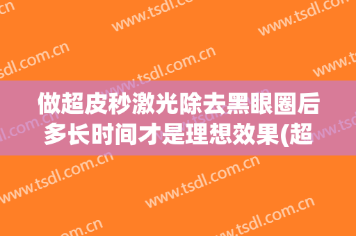 做超皮秒激光除去黑眼圈后多长时间才是理想效果(超皮秒祛黑眼圈做一次可以维持多久)