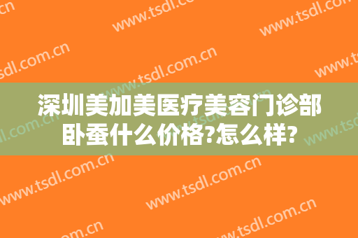 深圳美加美医疗美容门诊部卧蚕什么价格?怎么样?