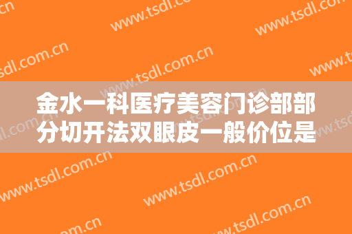金水一科医疗美容门诊部部分切开法双眼皮一般价位是多少钱?贵不贵?