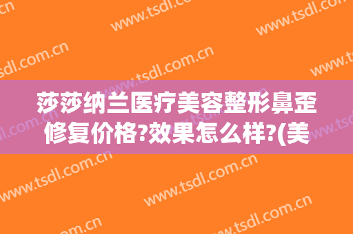 莎莎纳兰医疗美容整形鼻歪修复价格?效果怎么样?(美杜莎整容医院)