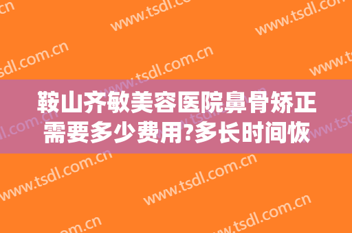 鞍山齐敏美容医院鼻骨矫正需要多少费用?多长时间恢复?(鞍山齐敏整形医院)