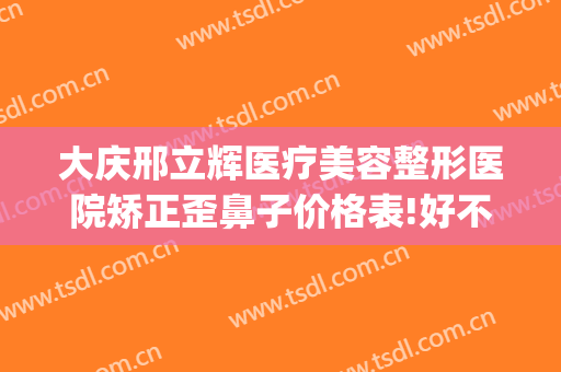 大庆邢立辉医疗美容整形医院矫正歪鼻子价格表!好不好?(河北邢台整形医院)