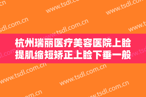 杭州瑞丽医疗美容医院上睑提肌缩短矫正上睑下垂一般价位是多少?贵不贵?