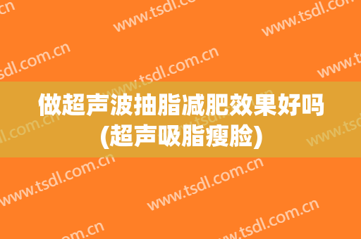 做超声波抽脂减肥效果好吗(超声吸脂瘦脸)