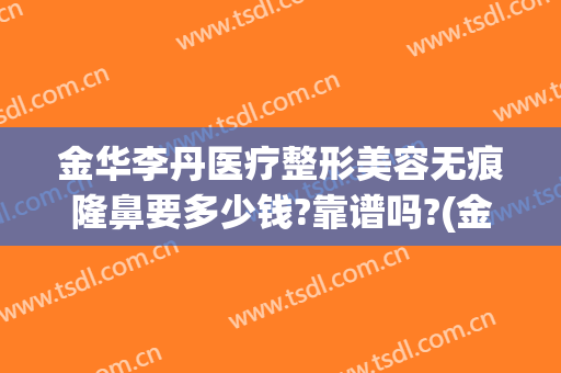 金华李丹医疗整形美容无痕隆鼻要多少钱?靠谱吗?(金华隆鼻医院)