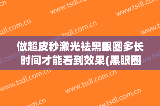 做超皮秒激光祛黑眼圈多长时间才能看到效果(黑眼圈用激光做皮秒有效果吗)
