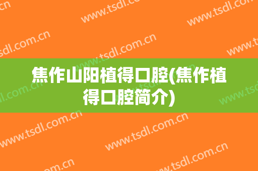 焦作山阳植得口腔(焦作植得口腔简介)