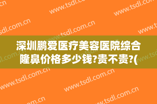 深圳鹏爱医疗美容医院综合隆鼻价格多少钱?贵不贵?(鹏爱整形美容医院简介)