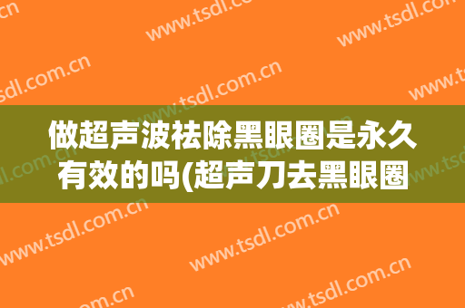 做超声波祛除黑眼圈是永久有效的吗(超声刀去黑眼圈)