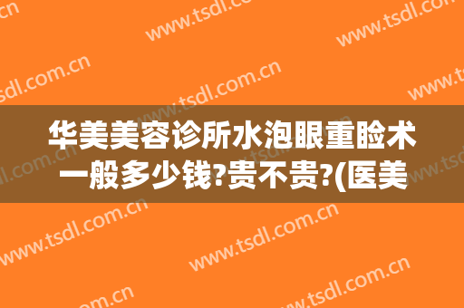 华美美容诊所水泡眼重睑术一般多少钱?贵不贵?(医美整形去多少钱眼袋)