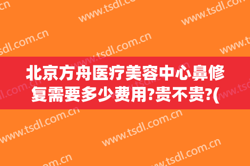 北京方舟医疗美容中心鼻修复需要多少费用?贵不贵?(北京方舟医疗美容医院怎么样)