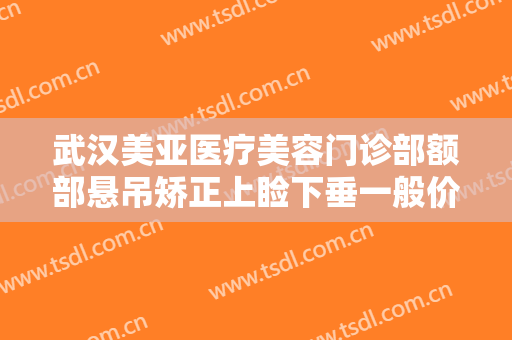 武汉美亚医疗美容门诊部额部悬吊矫正上睑下垂一般价位是多少费用?贵不贵?