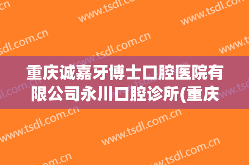 重庆诚嘉牙博士口腔医院有限公司永川口腔诊所(重庆诚嘉口腔医院电话)