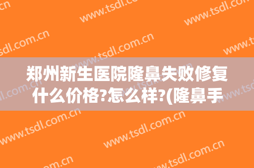 郑州新生医院隆鼻失败修复什么价格?怎么样?(隆鼻手术失败后医院是免费修复的吗)