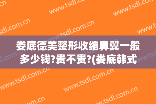 娄底德美整形收缩鼻翼一般多少钱?贵不贵?(娄底韩式隆鼻整形美容医院)