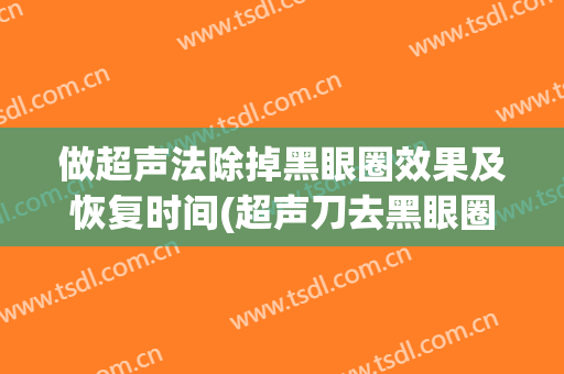 做超声法除掉黑眼圈效果及恢复时间(超声刀去黑眼圈后悔死了)