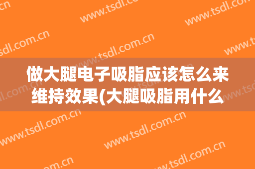 做大腿电子吸脂应该怎么来维持效果(大腿吸脂用什么方法好)
