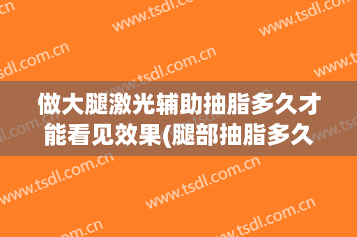 做大腿激光辅助抽脂多久才能看见效果(腿部抽脂多久看到效果)