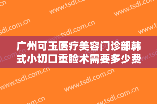 广州可玉医疗美容门诊部韩式小切口重睑术需要多少费用?有哪些优势?