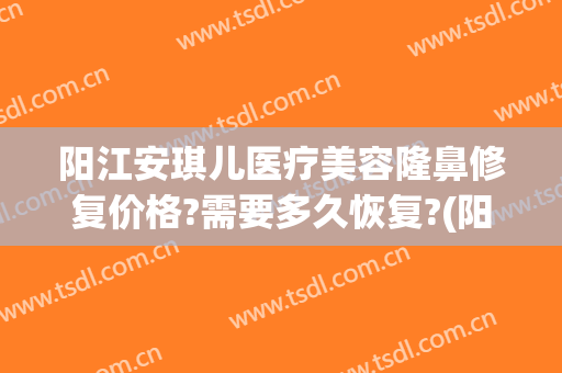 阳江安琪儿医疗美容隆鼻修复价格?需要多久恢复?(阳江安琪儿整形医院)