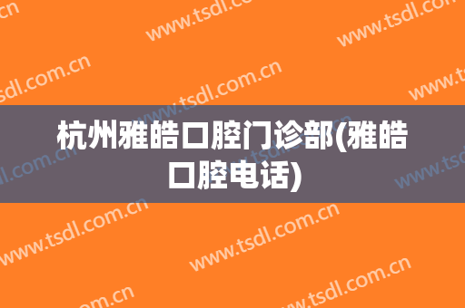 杭州雅皓口腔门诊部(雅皓口腔电话)