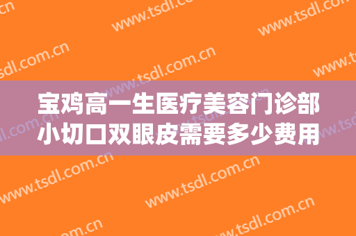 宝鸡高一生医疗美容门诊部小切口双眼皮需要多少费用?贵不贵?(宝鸡高一生整形医院)