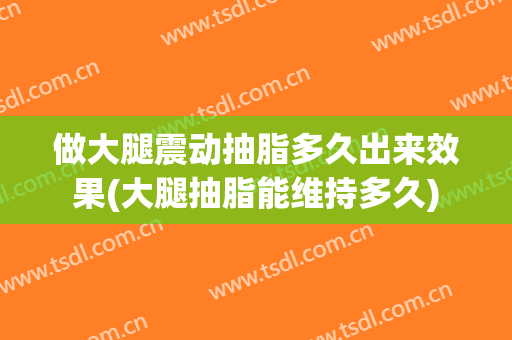 做大腿震动抽脂多久出来效果(大腿抽脂能维持多久)