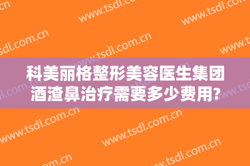 科美丽格整形美容医生集团酒渣鼻治疗需要多少费用?贵不贵?
