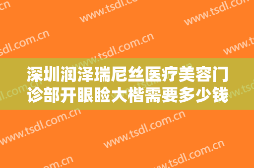 深圳润泽瑞尼丝医疗美容门诊部开眼睑大楷需要多少钱?多长时间恢复?