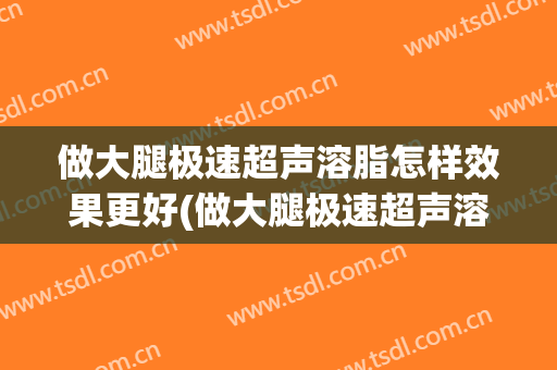 做大腿极速超声溶脂怎样效果更好(做大腿极速超声溶脂怎样效果更好一些)