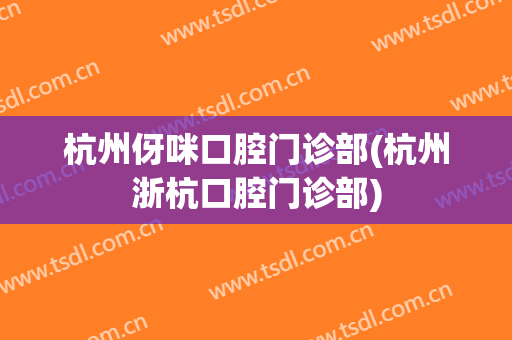 杭州伢咪口腔门诊部(杭州浙杭口腔门诊部)