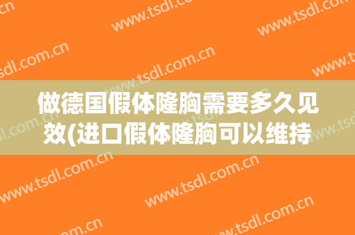 做德国假体隆胸需要多久见效(进口假体隆胸可以维持多少年)