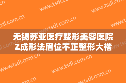 无锡苏亚医疗整形美容医院Z成形法眉位不正整形大楷需要多少钱?贵不贵?
