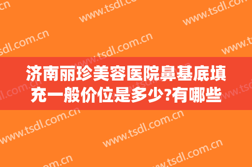 济南丽珍美容医院鼻基底填充一般价位是多少?有哪些优势?(济南丽珍去眼袋怎么样)