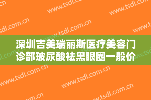 深圳吉美瑞丽斯医疗美容门诊部玻尿酸祛黑眼圈一般价位是多少钱?多长时间恢复?