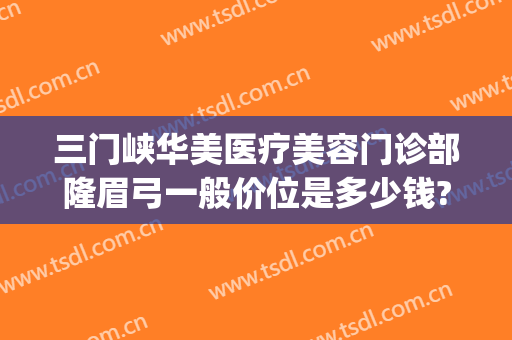 三门峡华美医疗美容门诊部隆眉弓一般价位是多少钱?可靠吗?(三门峡华美医院)