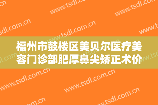 福州市鼓楼区美贝尔医疗美容门诊部肥厚鼻尖矫正术价格多少钱?好不好?