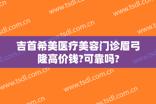 吉首希美医疗美容门诊眉弓隆高价钱?可靠吗?