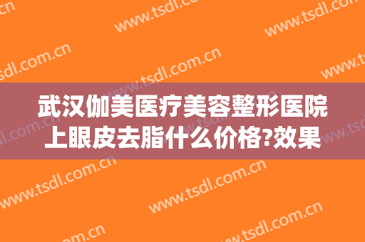 武汉伽美医疗美容整形医院上眼皮去脂什么价格?效果怎么样?(面部吸脂武汉哪家医院好)