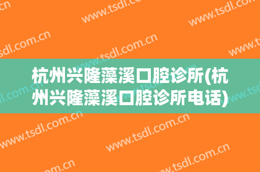 杭州兴隆藻溪口腔诊所(杭州兴隆藻溪口腔诊所电话)