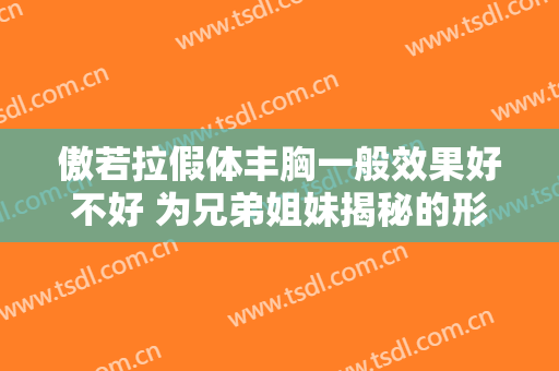 傲若拉假体丰胸一般效果好不好 为兄弟姐妹揭秘的形态