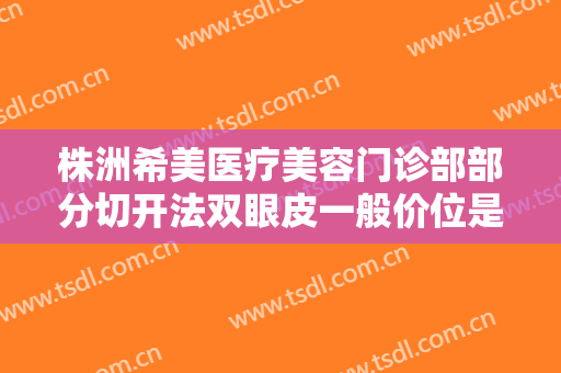 株洲希美医疗美容门诊部部分切开法双眼皮一般价位是多少费用?好不好?
